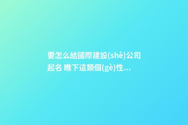 要怎么給國際建設(shè)公司起名 瞧下這類個(gè)性好名-第1張-公司起名-玄機(jī)派